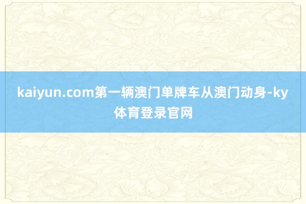 kaiyun.com第一辆澳门单牌车从澳门动身-ky体育登录官网