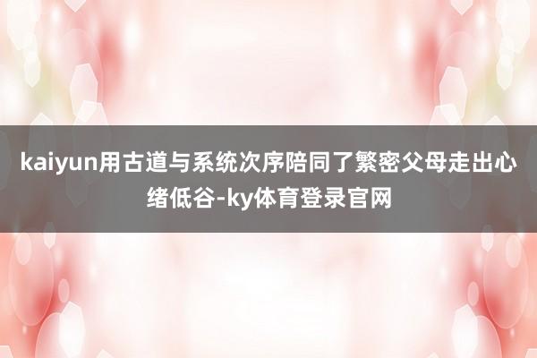 kaiyun用古道与系统次序陪同了繁密父母走出心绪低谷-ky体育登录官网
