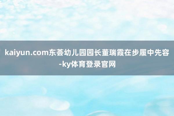 kaiyun.com东荟幼儿园园长董瑞霞在步履中先容-ky体育登录官网