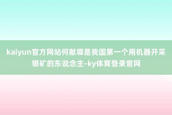 kaiyun官方网站何献墀是我国第一个用机器开采银矿的东说念主-ky体育登录官网