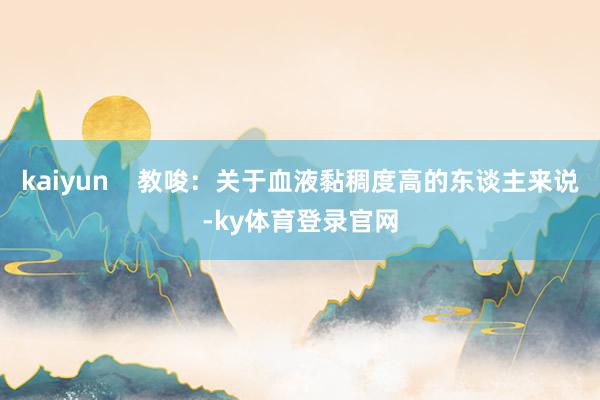 kaiyun    教唆：关于血液黏稠度高的东谈主来说-ky体育登录官网