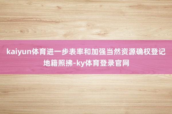kaiyun体育进一步表率和加强当然资源确权登记地籍照拂-ky体育登录官网