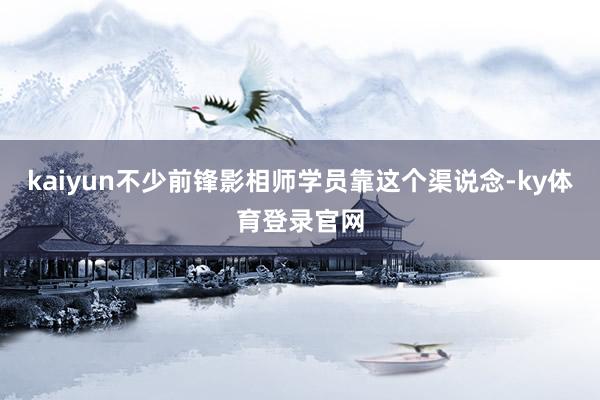 kaiyun不少前锋影相师学员靠这个渠说念-ky体育登录官网