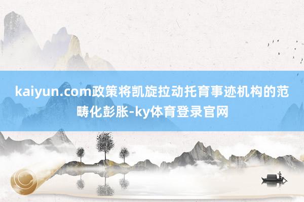 kaiyun.com政策将凯旋拉动托育事迹机构的范畴化彭胀-ky体育登录官网