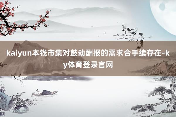 kaiyun本钱市集对鼓动酬报的需求合手续存在-ky体育登录官网