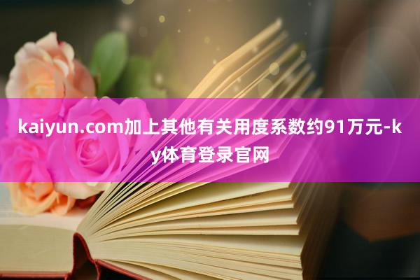 kaiyun.com加上其他有关用度系数约91万元-ky体育登录官网