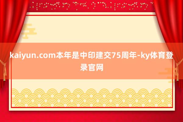 kaiyun.com本年是中印建交75周年-ky体育登录官网