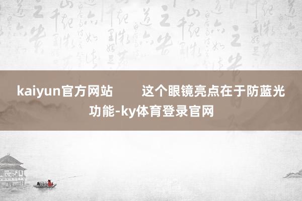 kaiyun官方网站 这个眼镜亮点在于防蓝光功能-ky体育登录官网