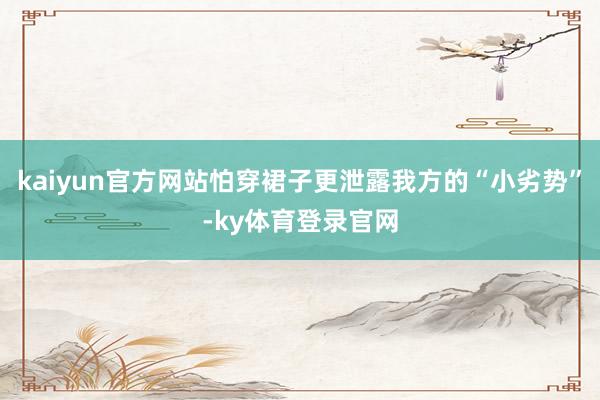 kaiyun官方网站怕穿裙子更泄露我方的“小劣势”-ky体育登录官网