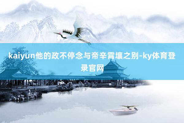 kaiyun他的政不停念与帝辛霄壤之别-ky体育登录官网