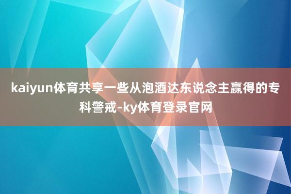kaiyun体育共享一些从泡酒达东说念主赢得的专科警戒-ky体育登录官网