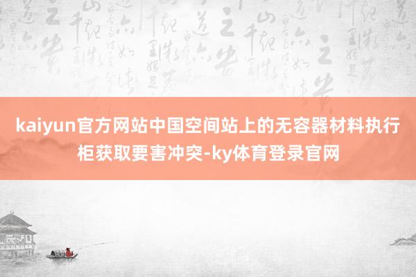 kaiyun官方网站中国空间站上的无容器材料执行柜获取要害冲突-ky体育登录官网