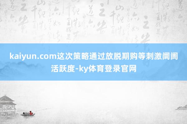 kaiyun.com这次策略通过放脱期购等刺激阛阓活跃度-ky体育登录官网