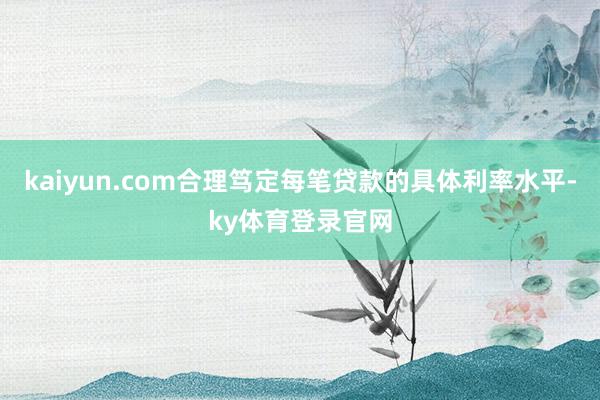 kaiyun.com合理笃定每笔贷款的具体利率水平-ky体育登录官网