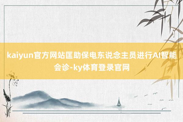 kaiyun官方网站匡助保电东说念主员进行AI智能会诊-ky体育登录官网