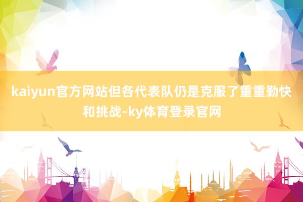 kaiyun官方网站但各代表队仍是克服了重重勤快和挑战-ky体育登录官网