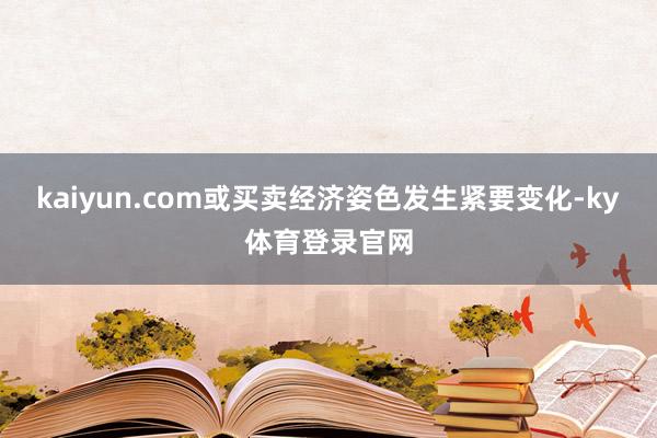kaiyun.com或买卖经济姿色发生紧要变化-ky体育登录官网
