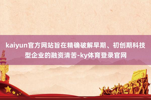 kaiyun官方网站旨在精确破解早期、初创期科技型企业的融资清苦-ky体育登录官网