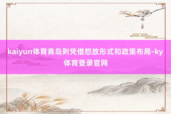kaiyun体育青岛则凭借怒放形式和政策布局-ky体育登录官网