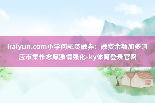 kaiyun.com小学问融资融券：融资余额加多响应市集作念厚激情强化-ky体育登录官网