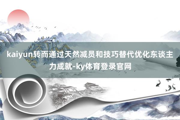 kaiyun转而通过天然减员和技巧替代优化东谈主力成就-ky体育登录官网