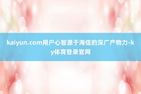 kaiyun.com用户心智源于海信的深广产物力-ky体育登录官网