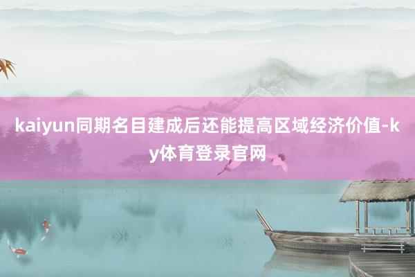 kaiyun同期名目建成后还能提高区域经济价值-ky体育登录官网