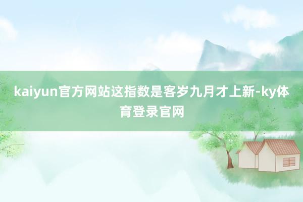 kaiyun官方网站这指数是客岁九月才上新-ky体育登录官网
