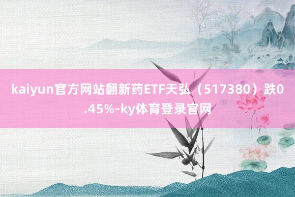 kaiyun官方网站翻新药ETF天弘（517380）跌0.45%-ky体育登录官网