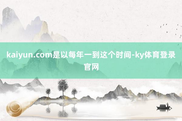 kaiyun.com是以每年一到这个时间-ky体育登录官网
