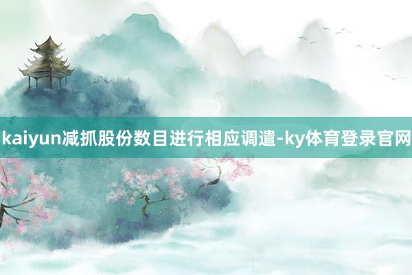 kaiyun减抓股份数目进行相应调遣-ky体育登录官网