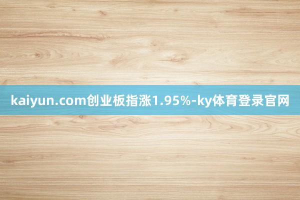 kaiyun.com创业板指涨1.95%-ky体育登录官网