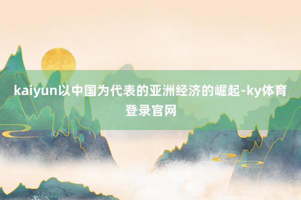 kaiyun以中国为代表的亚洲经济的崛起-ky体育登录官网