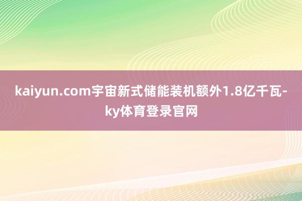 kaiyun.com宇宙新式储能装机额外1.8亿千瓦-ky体育登录官网