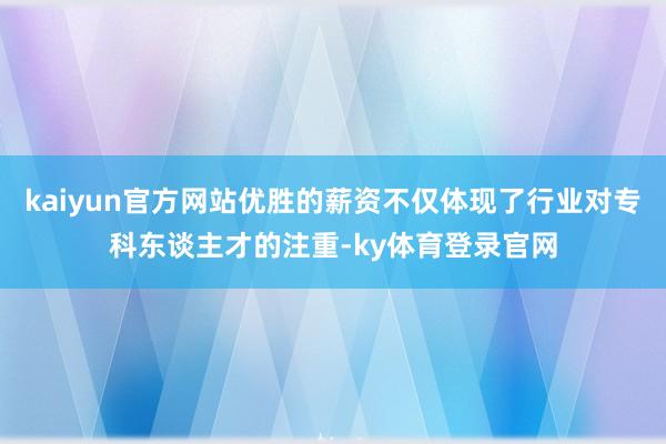 kaiyun官方网站优胜的薪资不仅体现了行业对专科东谈主才的注重-ky体育登录官网