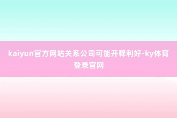 kaiyun官方网站关系公司可能开释利好-ky体育登录官网