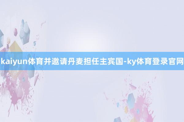 kaiyun体育并邀请丹麦担任主宾国-ky体育登录官网