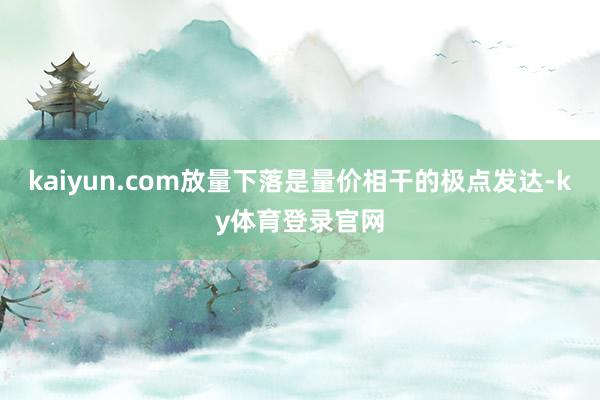 kaiyun.com放量下落是量价相干的极点发达-ky体育登录官网