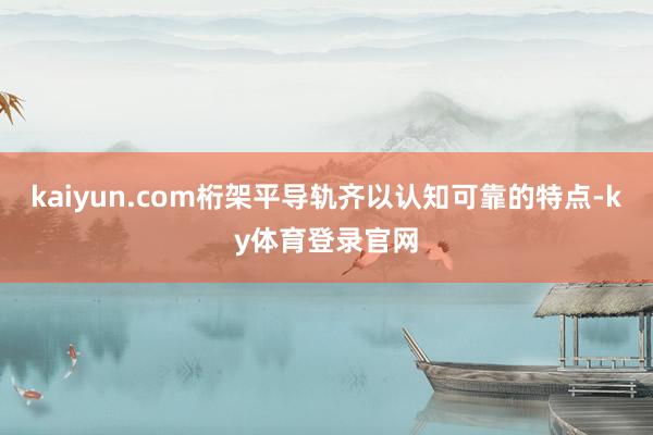 kaiyun.com桁架平导轨齐以认知可靠的特点-ky体育登录官网