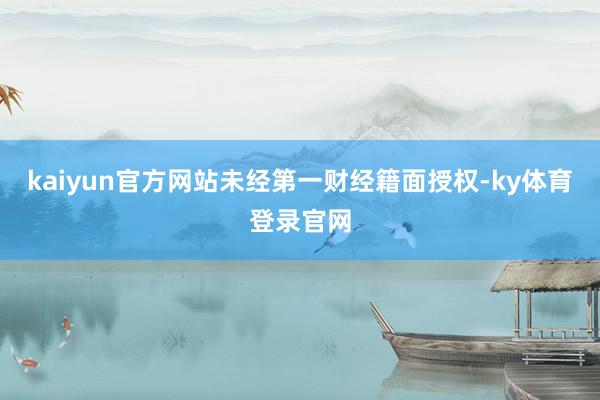 kaiyun官方网站未经第一财经籍面授权-ky体育登录官网