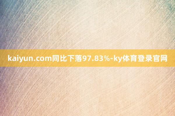 kaiyun.com同比下落97.83%-ky体育登录官网