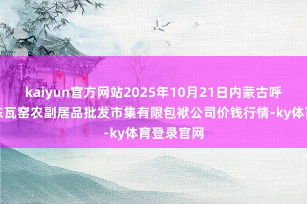 kaiyun官方网站2025年10月21日内蒙古呼和浩特市东瓦窑农副居品批发市集有限包袱公司价钱行情-ky体育登录官网