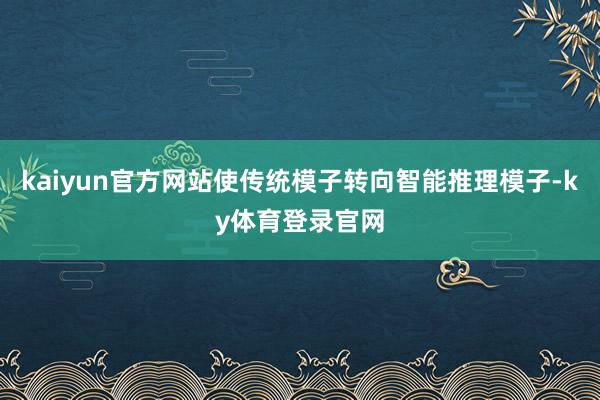 kaiyun官方网站使传统模子转向智能推理模子-ky体育登录官网