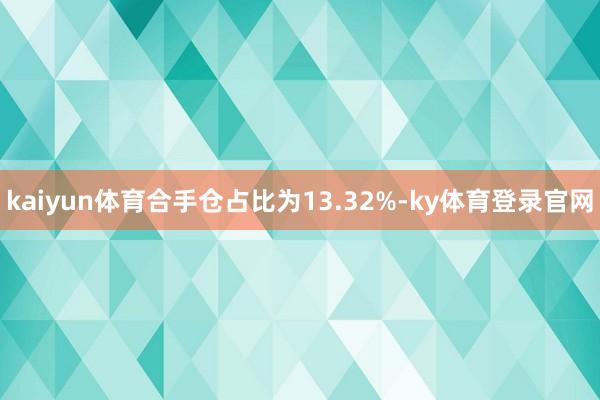 kaiyun体育合手仓占比为13.32%-ky体育登录官网