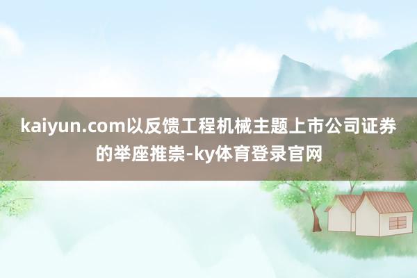 kaiyun.com以反馈工程机械主题上市公司证券的举座推崇-ky体育登录官网