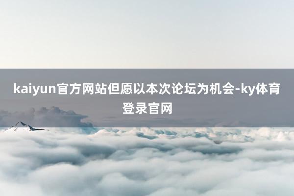 kaiyun官方网站但愿以本次论坛为机会-ky体育登录官网