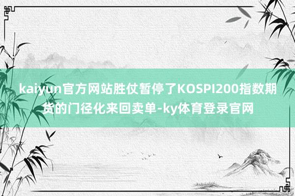kaiyun官方网站胜仗暂停了KOSPI200指数期货的门径化来回卖单-ky体育登录官网