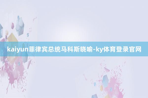 kaiyun菲律宾总统马科斯晓喻-ky体育登录官网