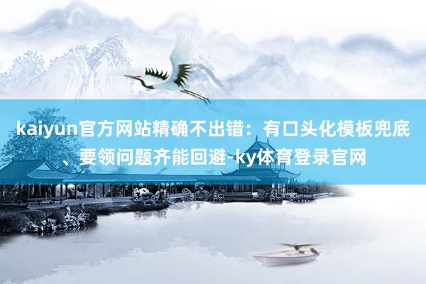 kaiyun官方网站精确不出错：有口头化模板兜底、要领问题齐能回避-ky体育登录官网