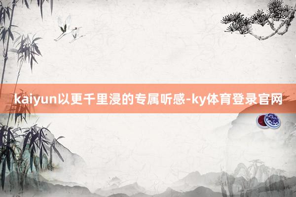 kaiyun以更千里浸的专属听感-ky体育登录官网